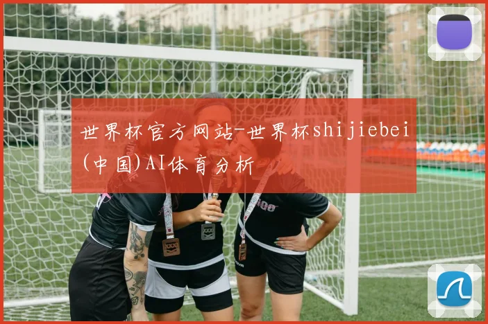 世界杯官方网站-世界杯shijiebei(中国)AI体育分析