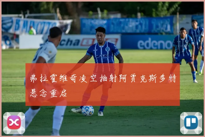 弗拉霍维奇凌空抽射阿贾克斯多特悬念重启