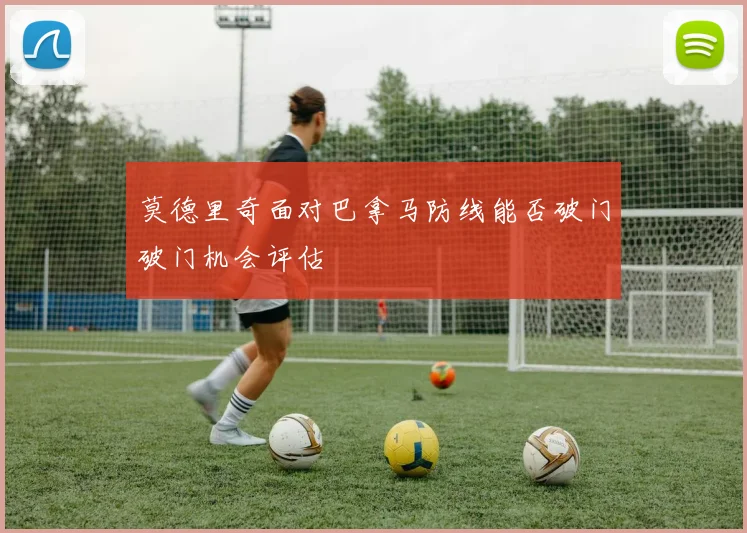 莫德里奇面对巴拿马防线能否破门破门机会评估
