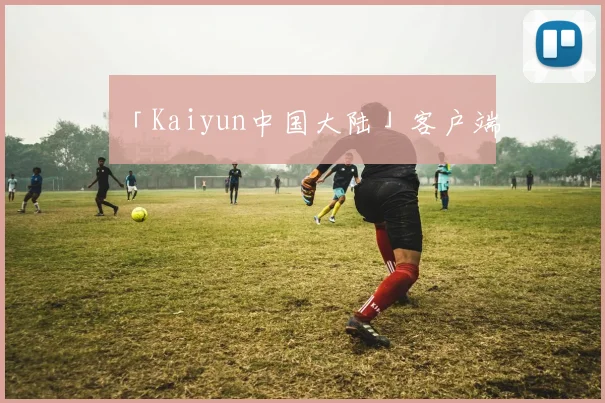 「Kaiyun中国大陆」客户端