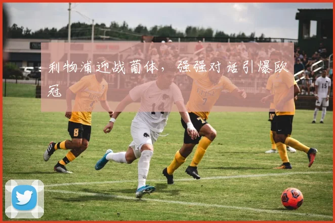 利物浦迎战葡体,强强对话引爆欧冠