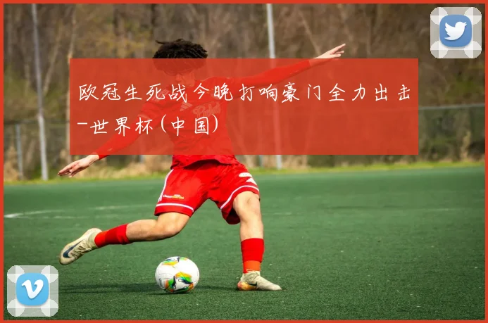 欧冠生死战今晚打响豪门全力出击-世界杯(中国)