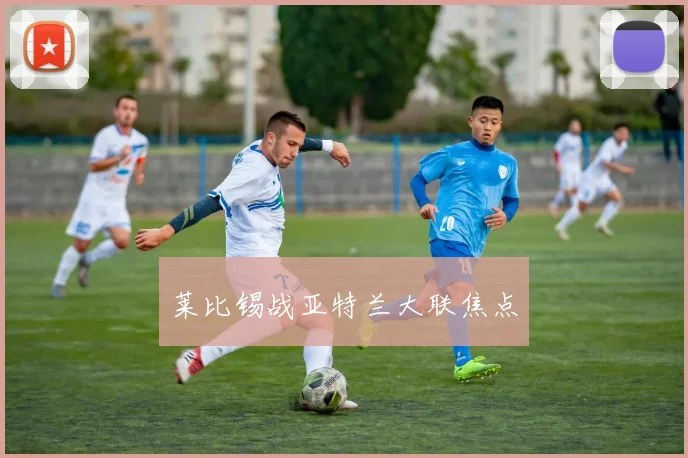 莱比锡战亚特兰大联焦点