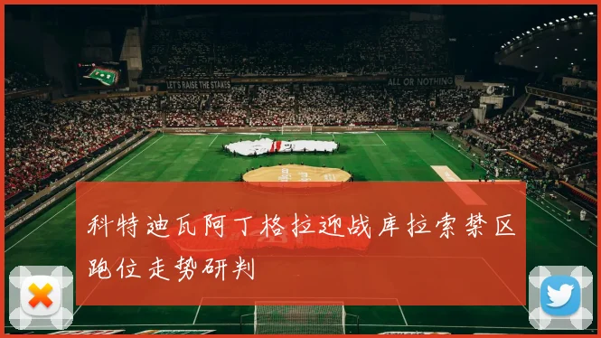 科特迪瓦阿丁格拉迎战库拉索禁区跑位走势研判