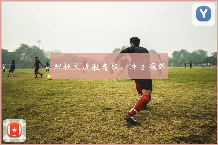 郑钦文连胜晋级，冲击冠军