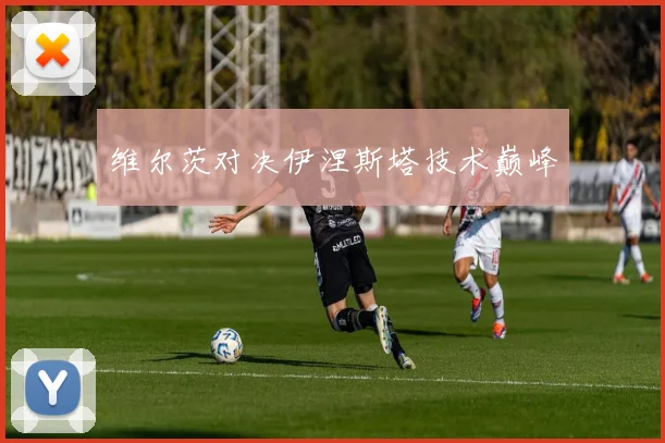 维尔茨对决伊涅斯塔技术巅峰
