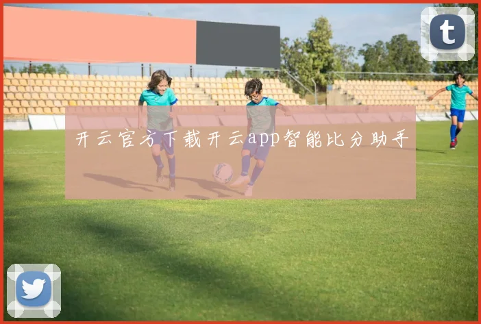 开云官方下载开云app智能比分助手