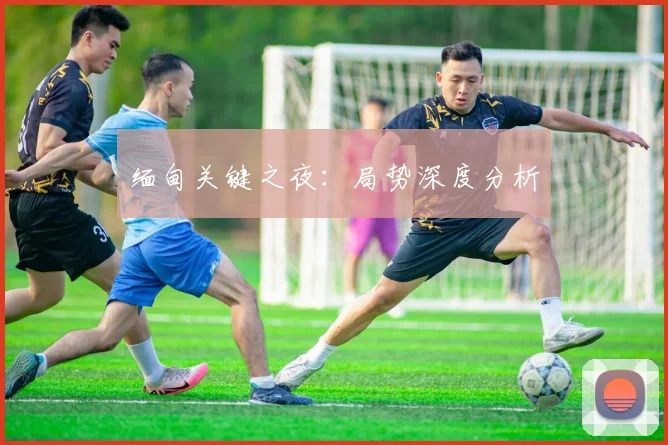 缅甸关键之夜：局势深度分析