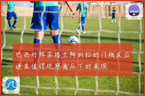 巴西对阵苏格兰阿利松的门线反应速度值得观察高压下的表现