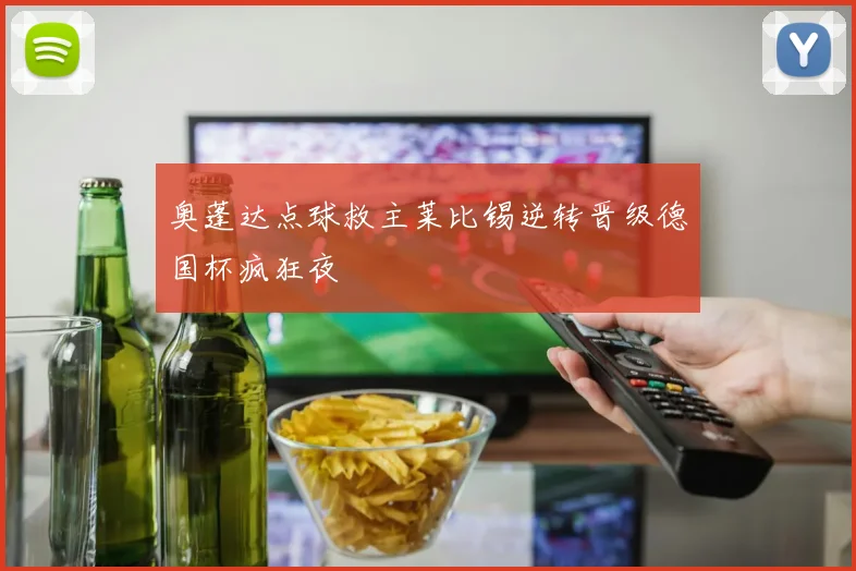 奥蓬达点球救主莱比锡逆转晋级德国杯疯狂夜
