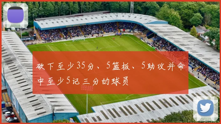 砍下至少35分、5篮板、5助攻并命中至少5记三分的球员