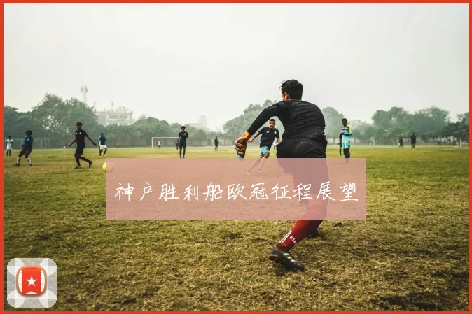 神户胜利船欧冠征程展望