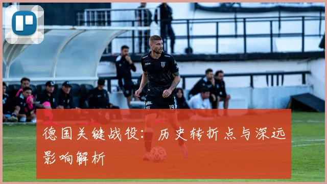 德国关键战役：历史转折点与深远影响解析