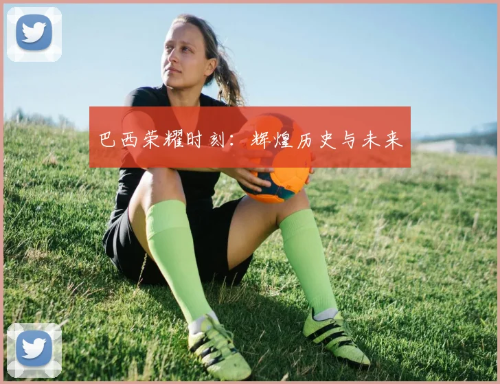 巴西荣耀时刻：辉煌历史与未来