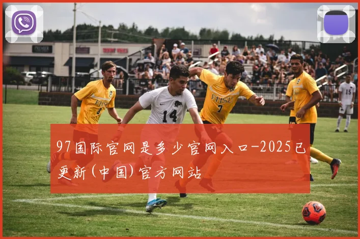 97国际官网是多少官网入口-2025已更新(中国)官方网站