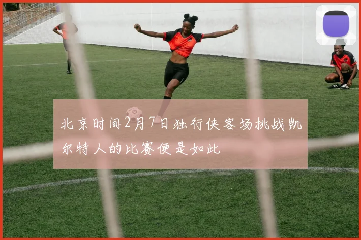 北京时间2月7日独行侠客场挑战凯尔特人的比赛便是如此