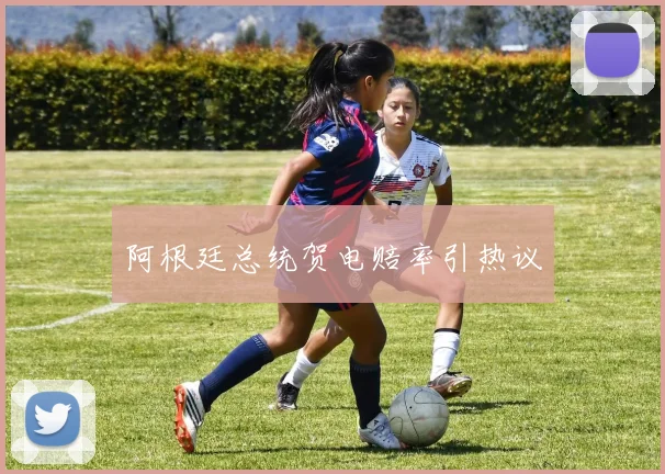 阿根廷总统贺电赔率引热议