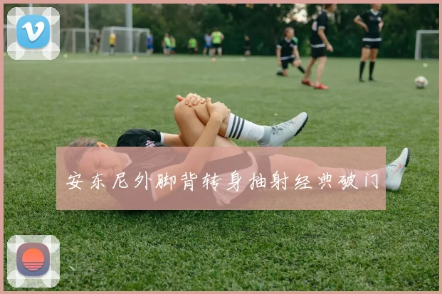 安东尼外脚背转身抽射经典破门