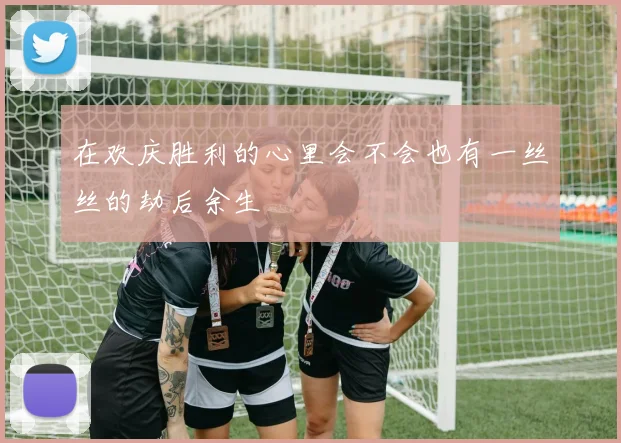 在欢庆胜利的心里会不会也有一丝丝的劫后余生