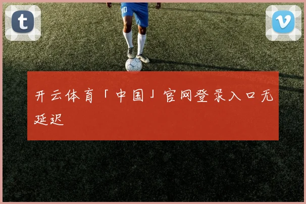开云体育「中国」官网登录入口无延迟