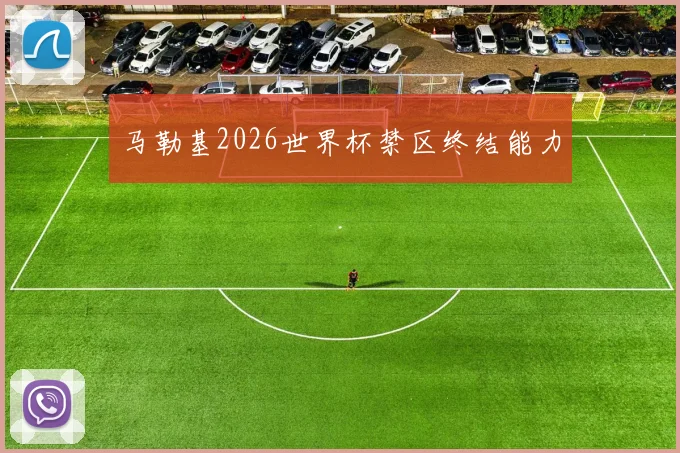 马勒基2026世界杯禁区终结能力
