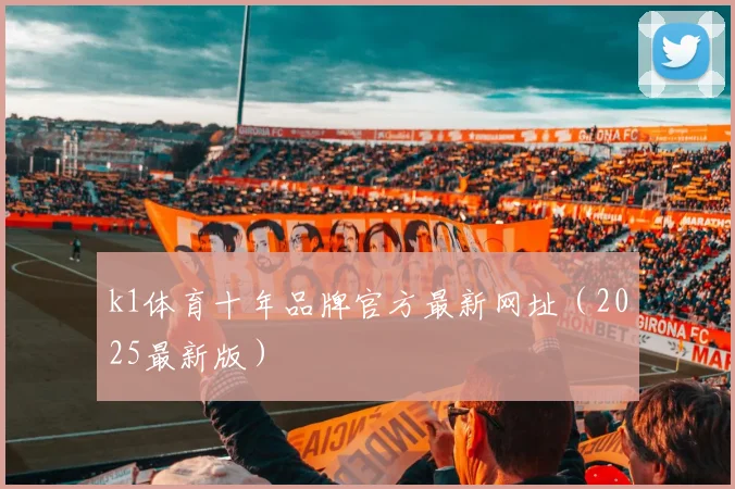 k1体育十年品牌官方最新网址（2025最新版）
