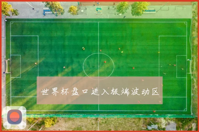 世界杯盘口进入极端波动区