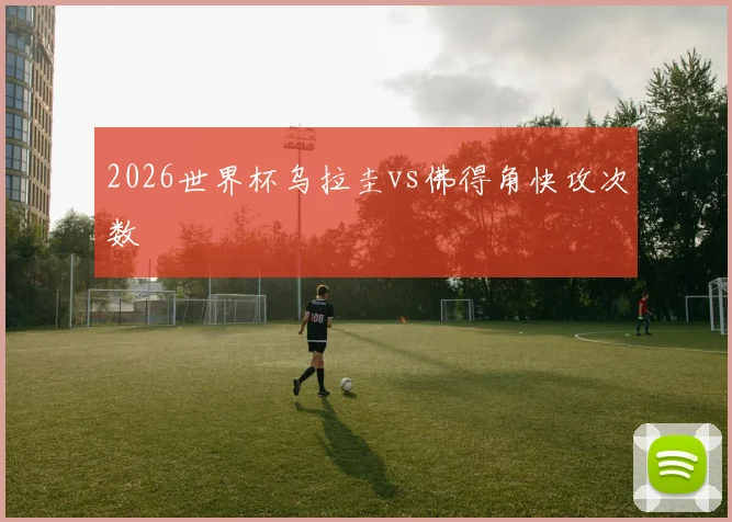 2026世界杯乌拉圭vs佛得角快攻次数