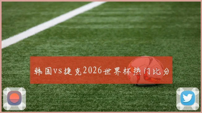 韩国vs捷克2026世界杯热门比分