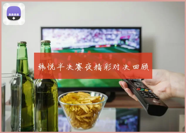 韩悦半决赛夜精彩对决回顾