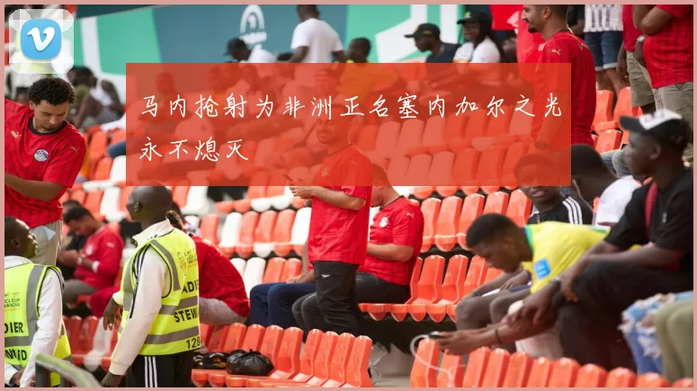 马内抢射为非洲正名塞内加尔之光永不熄灭