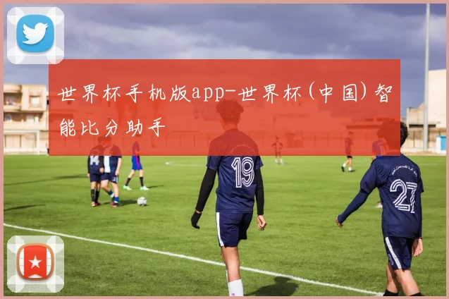 世界杯手机版app-世界杯(中国)智能比分助手
