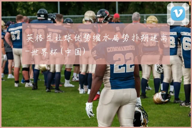 英格兰让球优势缩水局势扑朔迷离-世界杯(中国)