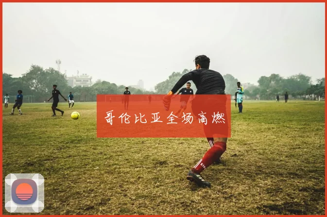 哥伦比亚全场高燃