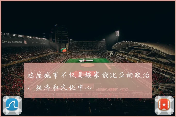这座城市不仅是埃塞俄比亚的政治、经济和文化中心