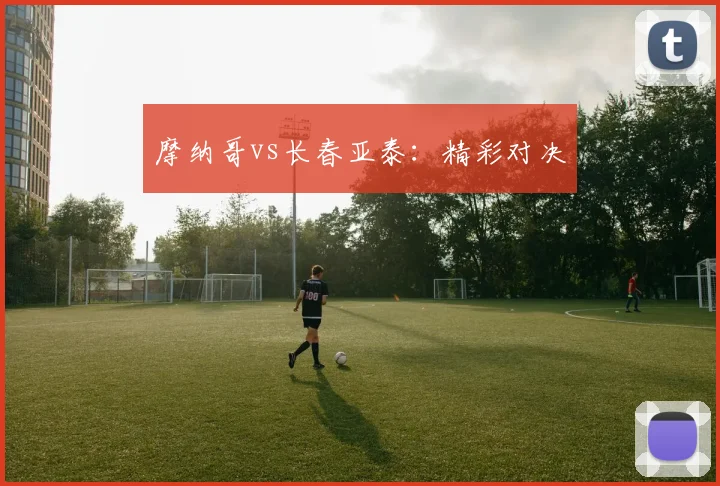 摩纳哥vs长春亚泰：精彩对决