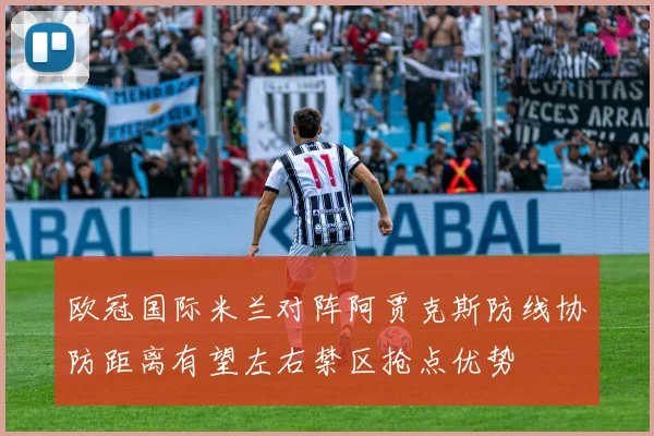 欧冠国际米兰对阵阿贾克斯防线协防距离有望左右禁区抢点优势