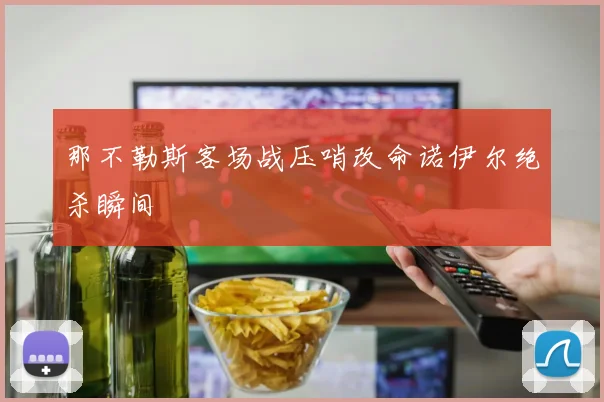 那不勒斯客场战压哨改命诺伊尔绝杀瞬间
