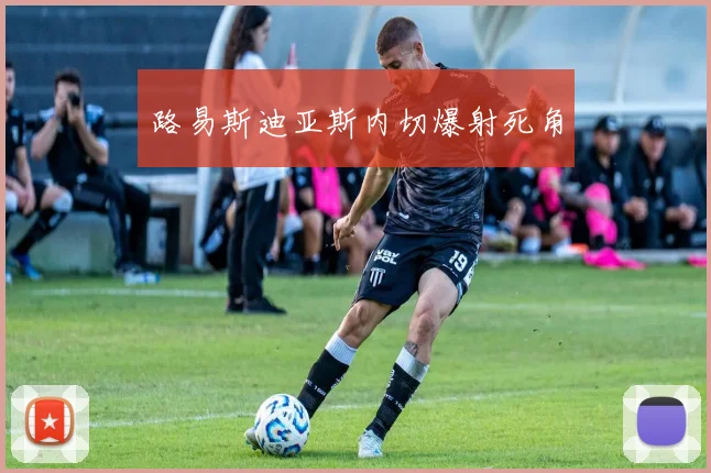 路易斯迪亚斯内切爆射死角