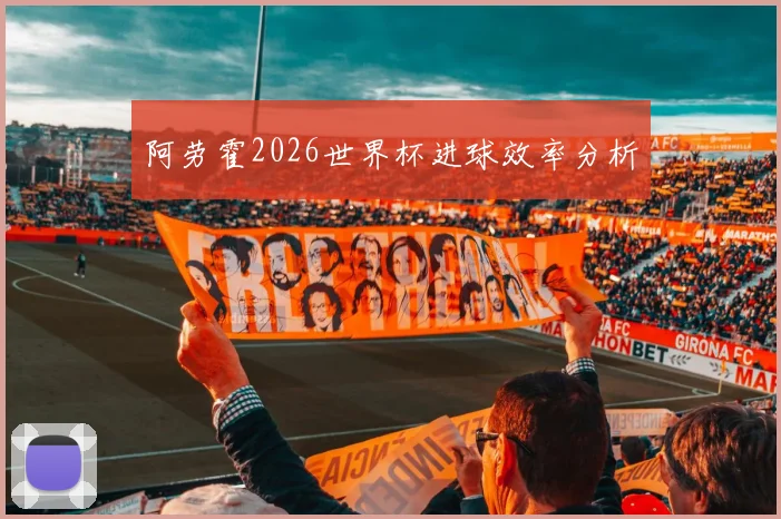 阿劳霍2026世界杯进球效率分析