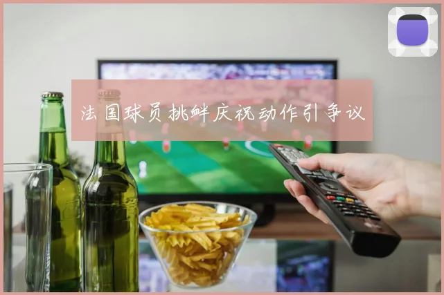 法国球员挑衅庆祝动作引争议