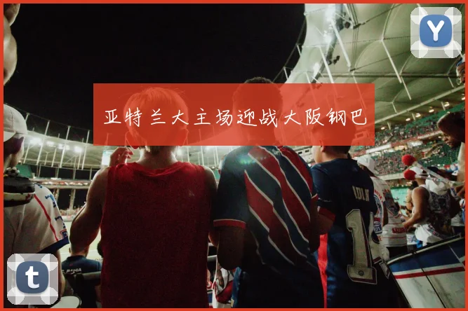 亚特兰大主场迎战大阪钢巴