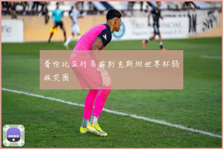 哥伦比亚对乌兹别克斯坦世界杯弱旅突围