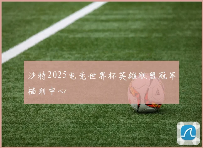 沙特2025电竞世界杯英雄联盟冠军福利中心