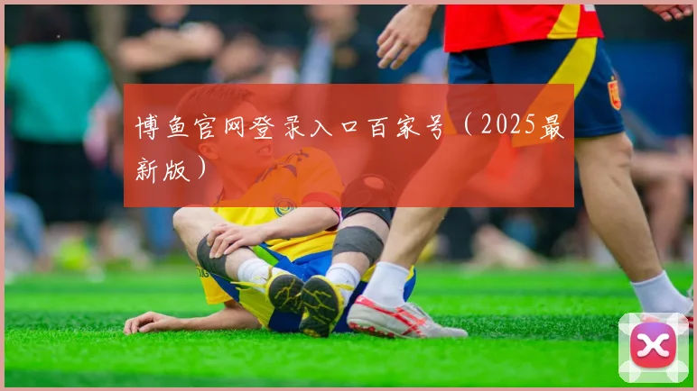 博鱼官网登录入口百家号（2025最新版）