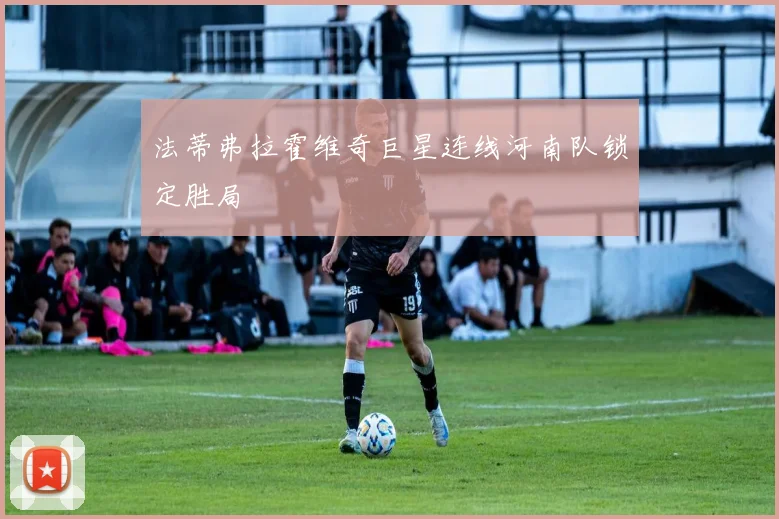 法蒂弗拉霍维奇巨星连线河南队锁定胜局