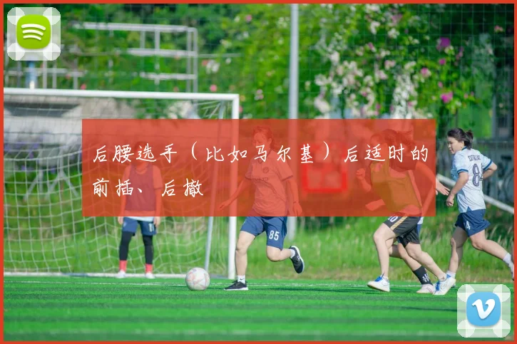 后腰选手（比如马尔基）后适时的前插、后撤