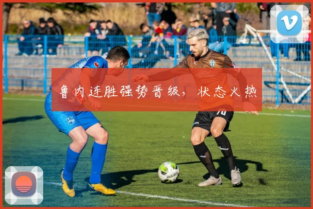 鲁内连胜强势晋级,状态火热