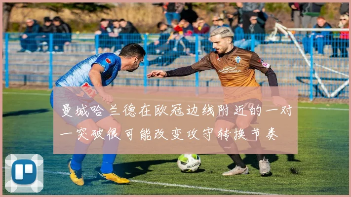 曼城哈兰德在欧冠边线附近的一对一突破很可能改变攻守转换节奏