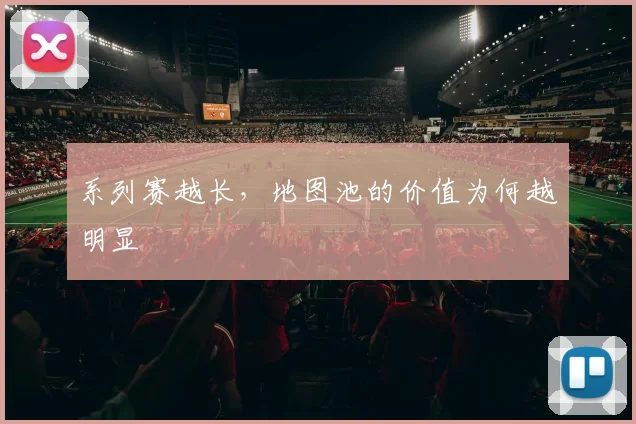 系列赛越长，地图池的价值为何越明显